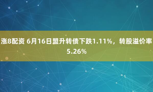 涨8配资 6月16日盟升转债下跌1.11%，转股溢价率5.26%