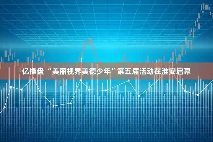 亿操盘 “美丽视界美德少年”第五届活动在淮安启幕