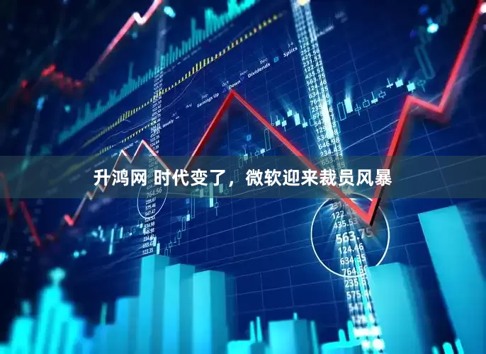 升鸿网 时代变了，微软迎来裁员风暴