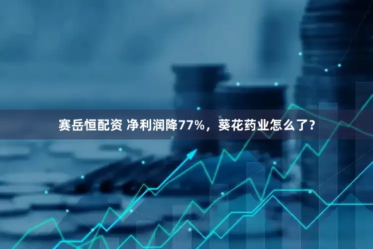 赛岳恒配资 净利润降77%，葵花药业怎么了？