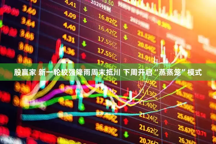 股赢家 新一轮较强降雨周末抵川 下周开启“蒸蒸笼”模式