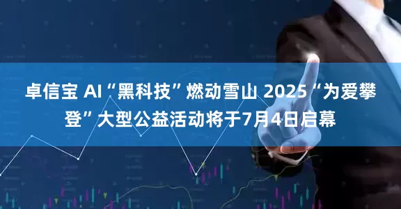 卓信宝 AI“黑科技”燃动雪山 2025“为爱攀登”大型公益活动将于7月4日启幕