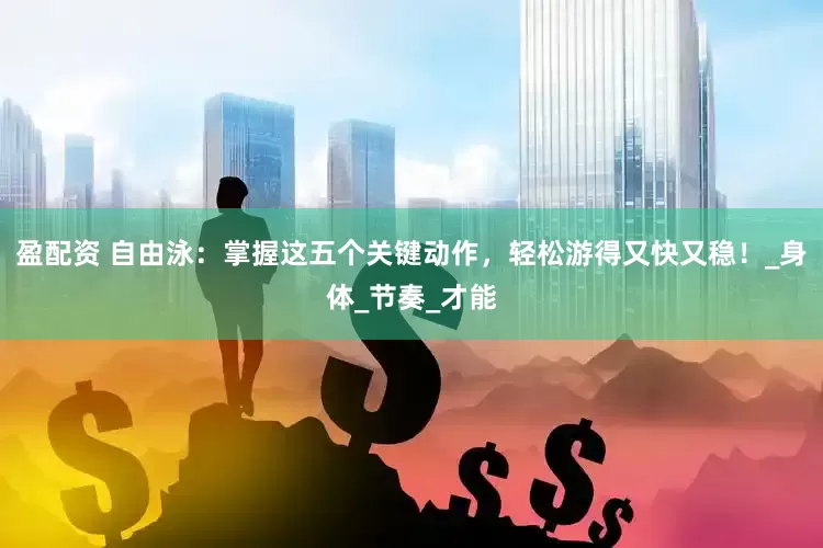 盈配资 自由泳：掌握这五个关键动作，轻松游得又快又稳！_身体_节奏_才能