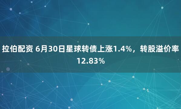 拉伯配资 6月30日星球转债上涨1.4%，转股溢价率12.83%