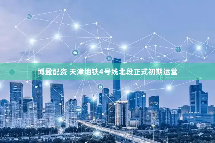 博盈配资 天津地铁4号线北段正式初期运营