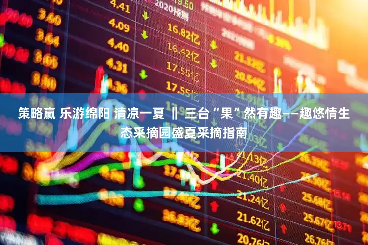 策略赢 乐游绵阳 清凉一夏 ‖ 三台“果”然有趣——趣悠情生态采摘园盛夏采摘指南