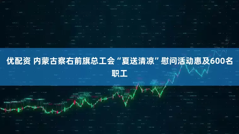 优配资 内蒙古察右前旗总工会“夏送清凉”慰问活动惠及600名职工