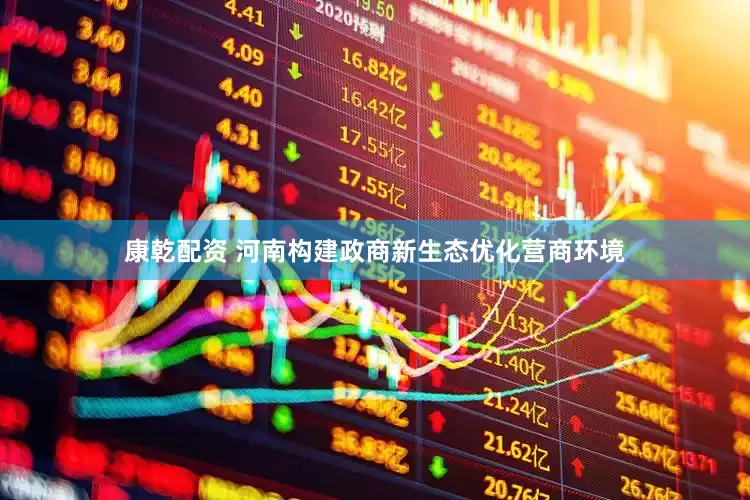 康乾配资 河南构建政商新生态优化营商环境