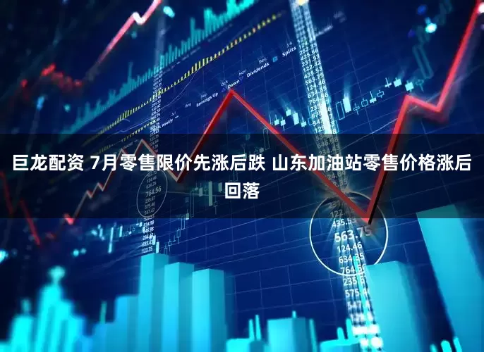 巨龙配资 7月零售限价先涨后跌 山东加油站零售价格涨后回落
