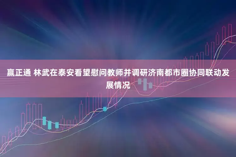 赢正通 林武在泰安看望慰问教师并调研济南都市圈协同联动发展情况