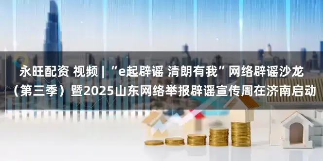 永旺配资 视频 | “e起辟谣 清朗有我”网络辟谣沙龙（第三季）暨2025山东网络举报辟谣宣传周在济南启动