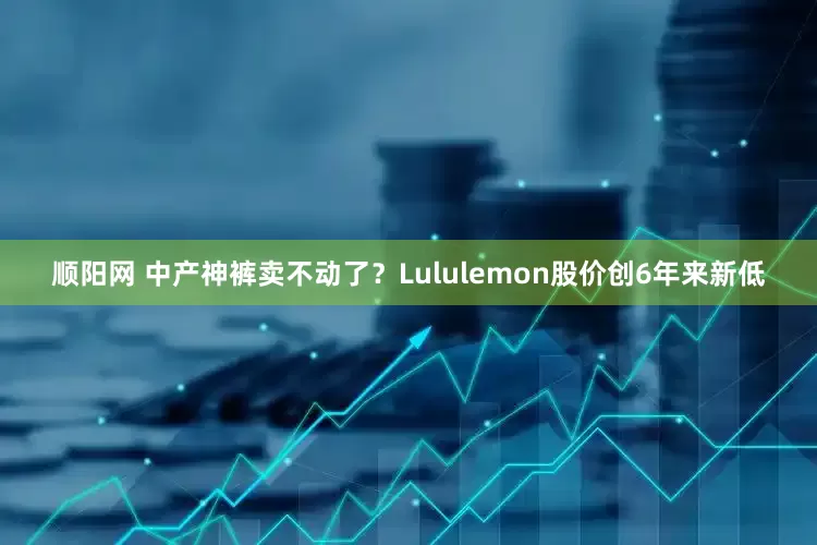 顺阳网 中产神裤卖不动了？Lululemon股价创6年来新低