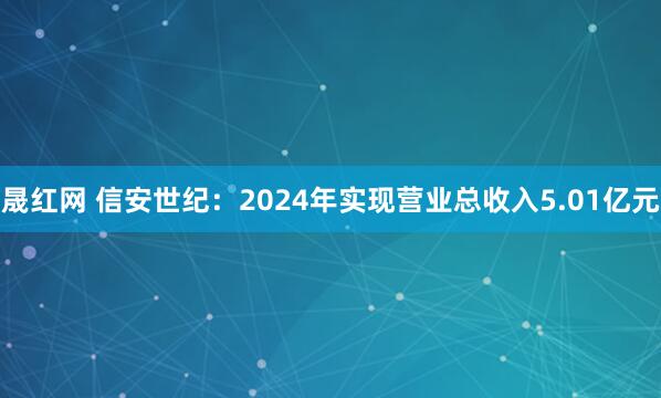 晟红网 信安世纪：2024年实现营业总收入5.01亿元