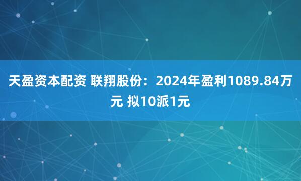 天盈资本配资 联翔股份：2024年盈利1089.84万元 拟10派1元