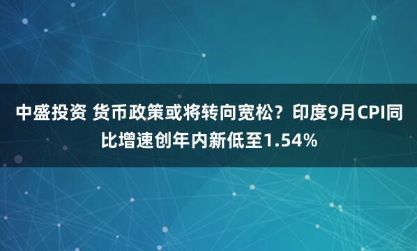中盛投资 货币政策或将转向宽松？印度9月CPI同比增速创年内新低至1.54%