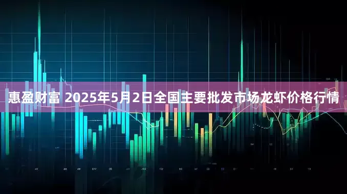 惠盈财富 2025年5月2日全国主要批发市场龙虾价格行情