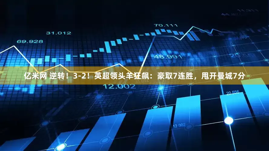 亿米网 逆转！3-2！英超领头羊狂飙：豪取7连胜，甩开曼城7分