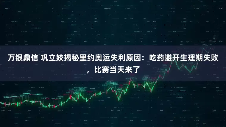 万银鼎信 巩立姣揭秘里约奥运失利原因：吃药避开生理期失败，比赛当天来了