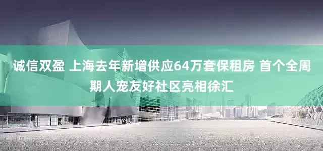 诚信双盈 上海去年新增供应64万套保租房 首个全周期人宠友好社区亮相徐汇