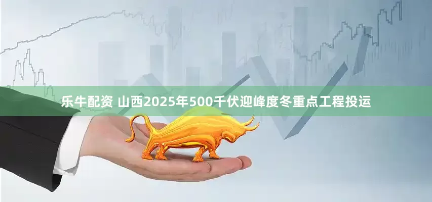 乐牛配资 山西2025年500千伏迎峰度冬重点工程投运