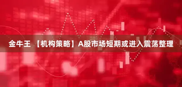 金牛王 【机构策略】A股市场短期或进入震荡整理
