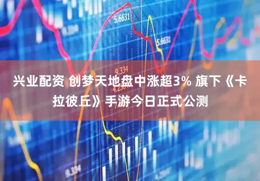 兴业配资 创梦天地盘中涨超3% 旗下《卡拉彼丘》手游今日正式公测