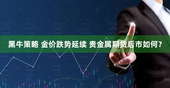 黑牛策略 金价跌势延续 贵金属期货后市如何？