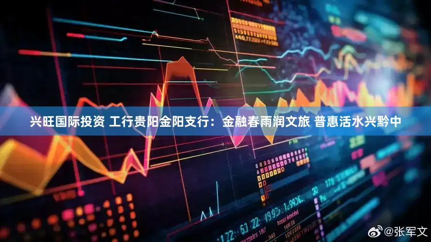 兴旺国际投资 工行贵阳金阳支行：金融春雨润文旅 普惠活水兴黔中
