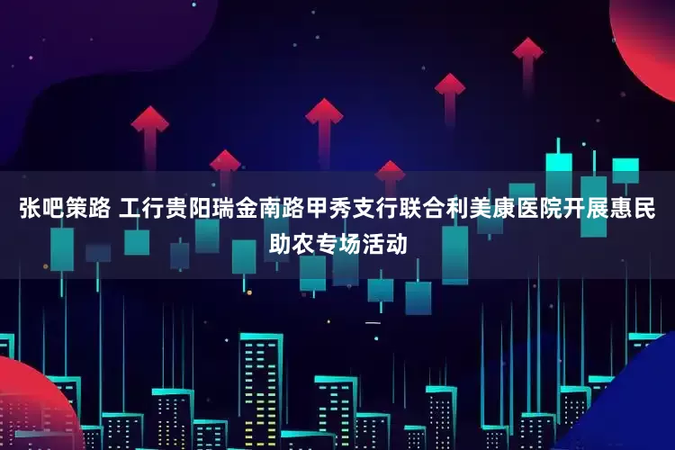 张吧策路 工行贵阳瑞金南路甲秀支行联合利美康医院开展惠民助农专场活动