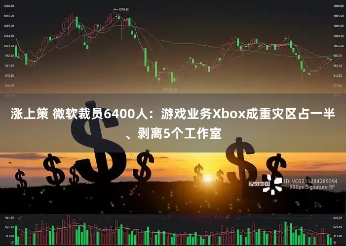 涨上策 微软裁员6400人：游戏业务Xbox成重灾区占一半、剥离5个工作室